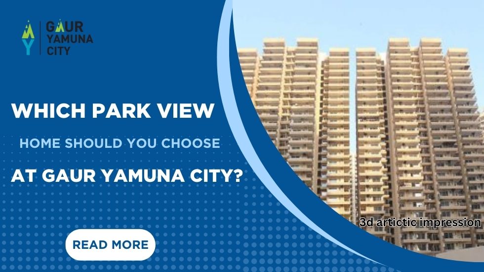 Which Park View Home Should You Choose at Gaur Yamuna City?